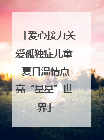 爱心接力关爱孤独症儿童 夏日温情点亮“星星”世界