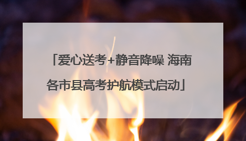 爱心送考+静音降噪 海南各市县高考护航模式启动