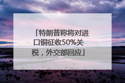 特朗普称将对进口铜征收50%关税，外交部回应