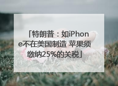 特朗普：如iPhone不在美国制造 苹果须缴纳25%的关税