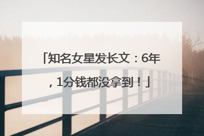 知名女星发长文：6年，1分钱都没拿到！