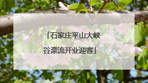 石家庄平山大峡谷漂流开业迎客