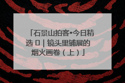石景山拍客•今日精选 ㉓｜镜头里铺展的烟火画卷（上）