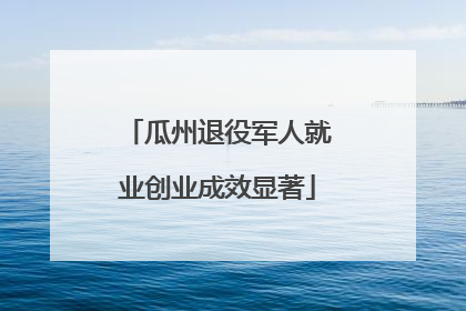 瓜州退役军人就业创业成效显著