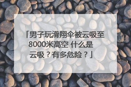 男子玩滑翔伞被云吸至8000米高空 什么是云吸？有多危险？
