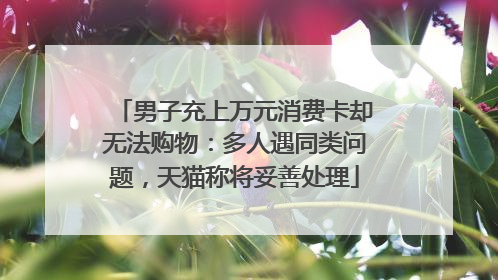 男子充上万元消费卡却无法购物：多人遇同类问题，天猫称将妥善处理