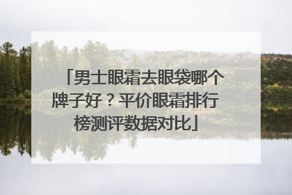 男士眼霜去眼袋哪个牌子好？平价眼霜排行榜测评数据对比