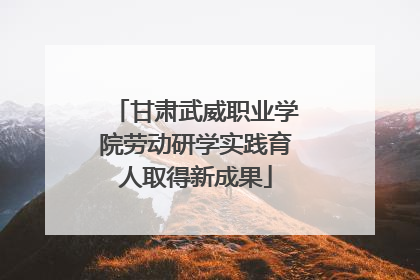 甘肃武威职业学院劳动研学实践育人取得新成果