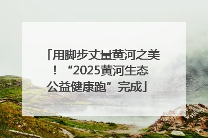 用脚步丈量黄河之美！“2025黄河生态公益健康跑”完成