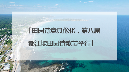 田园诗意具像化，第八届都江堰田园诗歌节举行