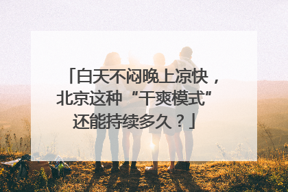 白天不闷晚上凉快，北京这种“干爽模式”还能持续多久？
