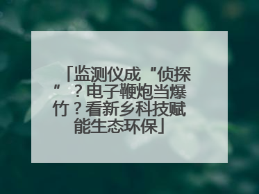 监测仪成“侦探”？电子鞭炮当爆竹？看新乡科技赋能生态环保