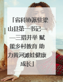 省科协派驻梁山县第一书记——三措并举 赋能乡村教育 助力黄河滩娃健康成长