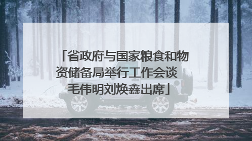 省政府与国家粮食和物资储备局举行工作会谈 毛伟明刘焕鑫出席