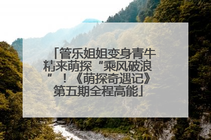 管乐姐姐变身青牛精来萌探“乘风破浪”！《萌探奇遇记》第五期全程高能