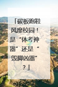 碳板跑鞋风靡校园！是“体考神器”还是“毁脚凶器”？