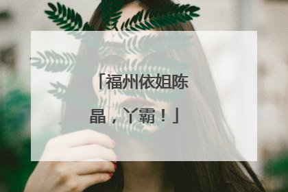 福州依姐陈晶，丫霸！