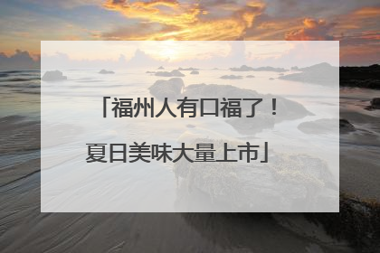 福州人有口福了！夏日美味大量上市