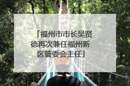 福州市市长吴贤德再次兼任福州新区管委会主任