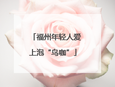 福州年轻人爱上泡“鸟咖”