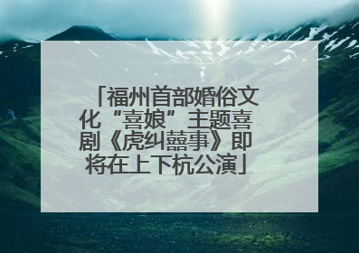 福州首部婚俗文化“喜娘”主题喜剧《虎纠囍事》即将在上下杭公演