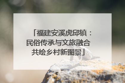 福建安溪虎邱镇：民俗传承与文旅融合共绘乡村新图景