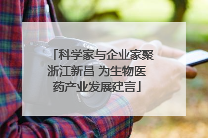 科学家与企业家聚浙江新昌 为生物医药产业发展建言