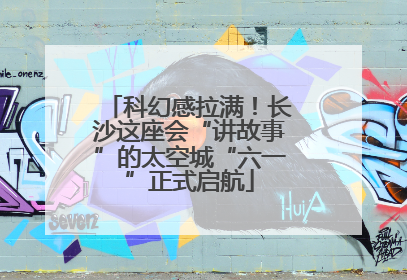 科幻感拉满！长沙这座会“讲故事”的太空城“六一”正式启航