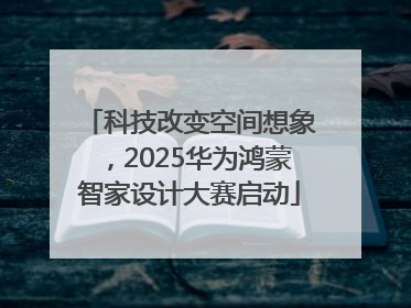 科技改变空间想象，2025华为鸿蒙智家设计大赛启动