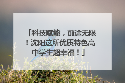 科技赋能，前途无限！沈阳这所优质特色高中学生超幸福！