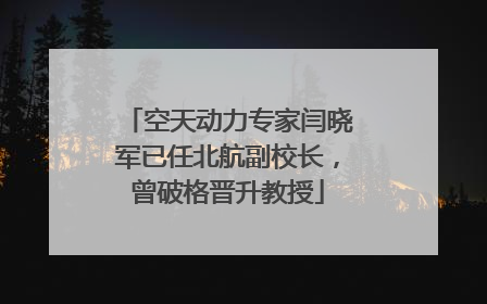 空天动力专家闫晓军已任北航副校长，曾破格晋升教授
