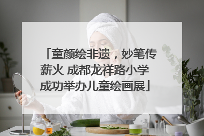 童颜绘非遗，妙笔传薪火 成都龙祥路小学成功举办儿童绘画展