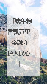 端午粽香飘万里 金融守护入民心