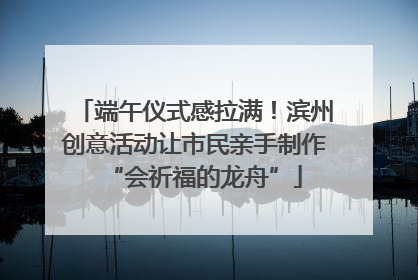 端午仪式感拉满！滨州创意活动让市民亲手制作“会祈福的龙舟”