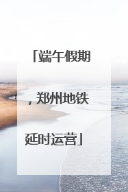 端午假期，郑州地铁延时运营