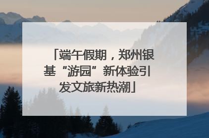端午假期，郑州银基“游园”新体验引发文旅新热潮