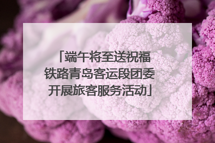 端午将至送祝福 铁路青岛客运段团委开展旅客服务活动