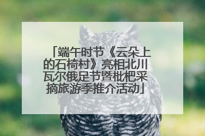 端午时节《云朵上的石椅村》亮相北川瓦尔俄足节暨枇杷采摘旅游季推介活动