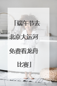端午节去北京大运河免费看龙舟比赛