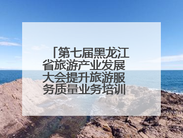 第七届黑龙江省旅游产业发展大会提升旅游服务质量业务培训班圆满落幕