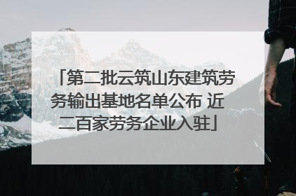 第二批云筑山东建筑劳务输出基地名单公布 近二百家劳务企业入驻
