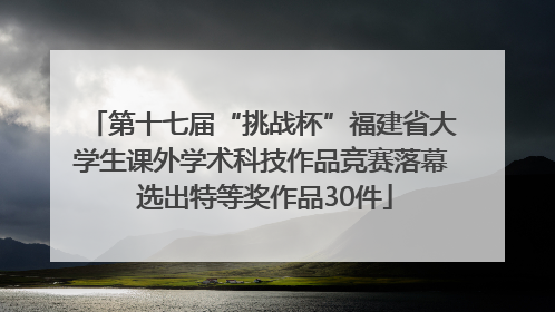 第十七届“挑战杯”福建省大学生课外学术科技作品竞赛落幕 选出特等奖作品30件