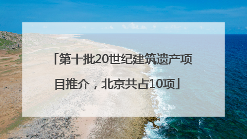 第十批20世纪建筑遗产项目推介，北京共占10项