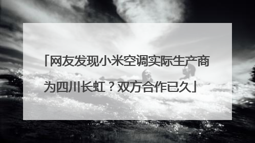 网友发现小米空调实际生产商为四川长虹？双方合作已久