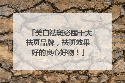 美白祛斑必囤十大祛斑品牌，祛斑效果好的良心好物！