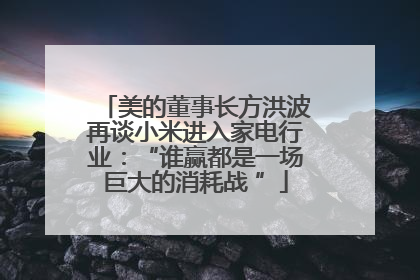 美的董事长方洪波再谈小米进入家电行业：“谁赢都是一场巨大的消耗战 ”