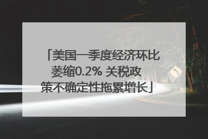 美国一季度经济环比萎缩0.2% 关税政策不确定性拖累增长
