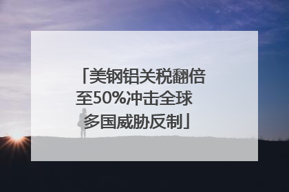 美钢铝关税翻倍至50%冲击全球 多国威胁反制