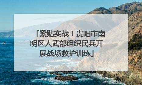 紧贴实战！贵阳市南明区人武部组织民兵开展战场救护训练