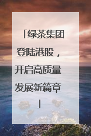 绿茶集团登陆港股，开启高质量发展新篇章
